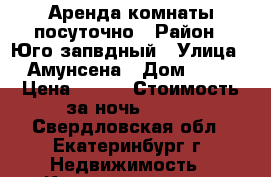 Аренда комнаты посуточно › Район ­ Юго-запвдный › Улица ­ Амунсена › Дом ­ 55 › Цена ­ 700 › Стоимость за ночь ­ 700 - Свердловская обл., Екатеринбург г. Недвижимость » Квартиры аренда посуточно   . Свердловская обл.,Екатеринбург г.